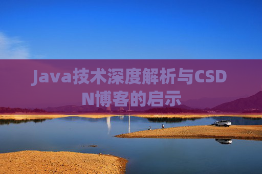 Java技术深度解析与CSDN博客的启示 Java技术深度解析与CSDN博客的启示